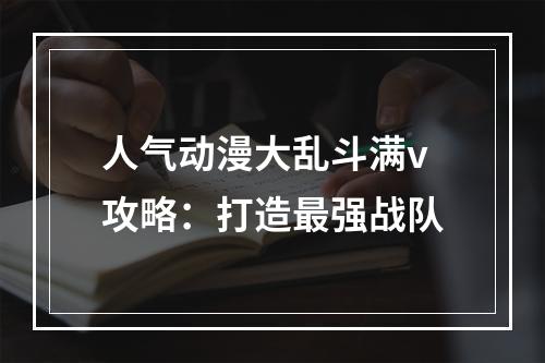 人气动漫大乱斗满v攻略：打造最强战队