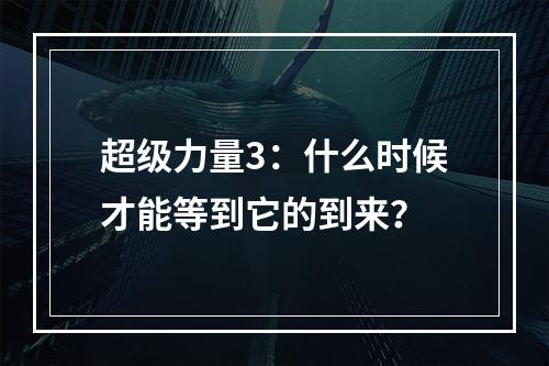 超级力量3：什么时候才能等到它的到来？