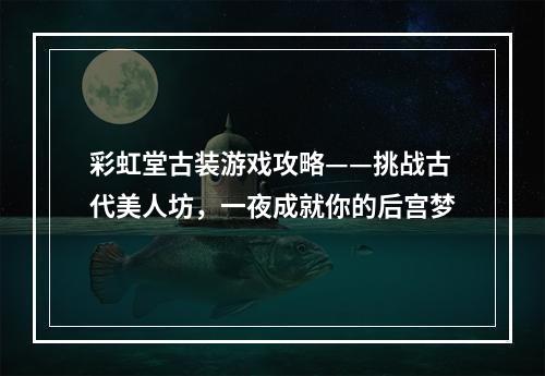 彩虹堂古装游戏攻略——挑战古代美人坊，一夜成就你的后宫梦