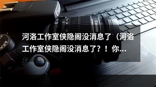 河洛工作室侠隐阁没消息了（河洛工作室侠隐阁没消息了？！你还在等什么？）