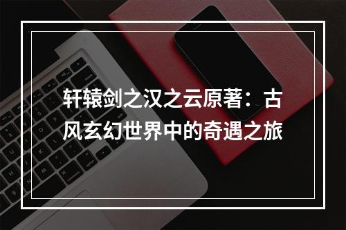 轩辕剑之汉之云原著：古风玄幻世界中的奇遇之旅