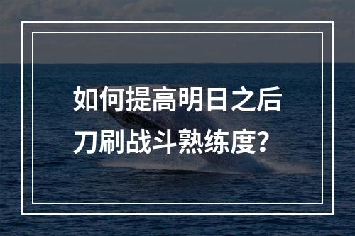 如何提高明日之后刀刷战斗熟练度？