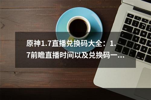 原神1.7直播兑换码大全：1.7前瞻直播时间以及兑换码一览[多图]--手游攻略网