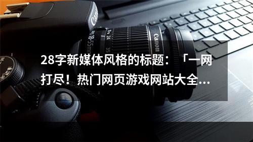 28字新媒体风格的标题：「一网打尽！热门网页游戏网站大全推荐！」