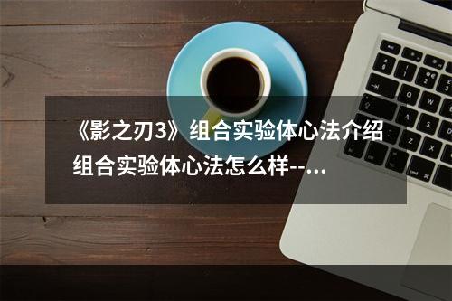 《影之刃3》组合实验体心法介绍 组合实验体心法怎么样--游戏攻略网