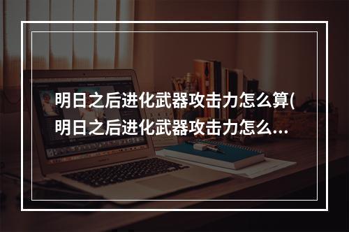 明日之后进化武器攻击力怎么算(明日之后进化武器攻击力怎么算的)