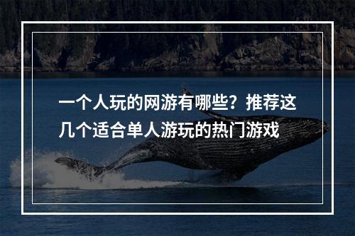 一个人玩的网游有哪些？推荐这几个适合单人游玩的热门游戏