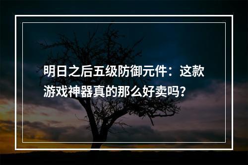 明日之后五级防御元件：这款游戏神器真的那么好卖吗？