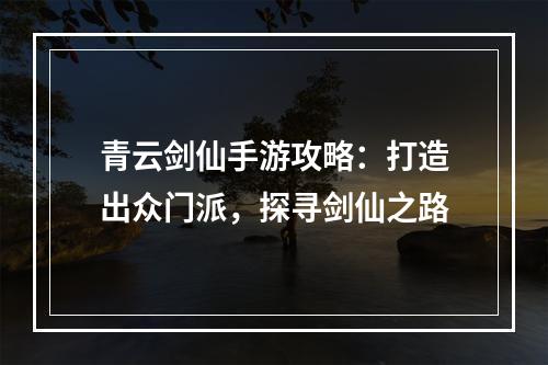 青云剑仙手游攻略：打造出众门派，探寻剑仙之路