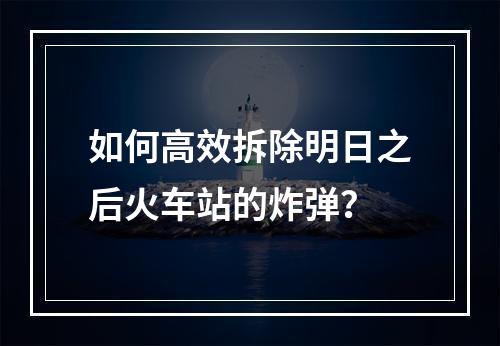 如何高效拆除明日之后火车站的炸弹？