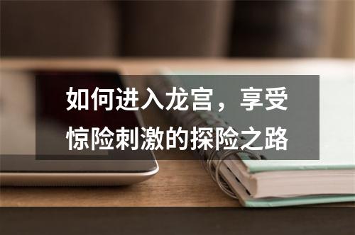 如何进入龙宫，享受惊险刺激的探险之路