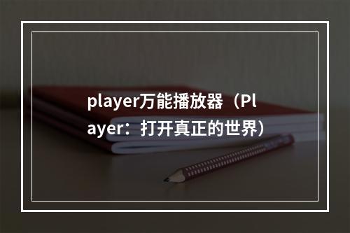 player万能播放器（Player：打开真正的世界）