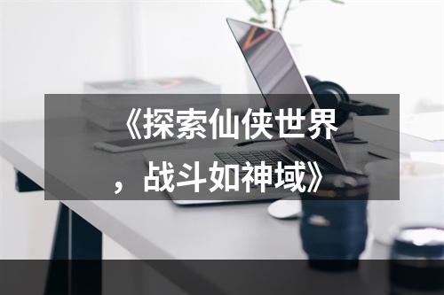 《探索仙侠世界，战斗如神域》