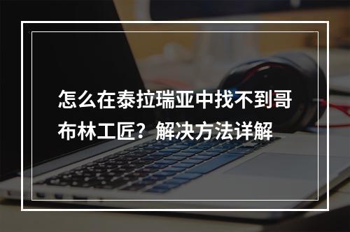 怎么在泰拉瑞亚中找不到哥布林工匠？解决方法详解