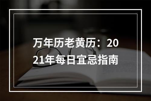 万年历老黄历：2021年每日宜忌指南