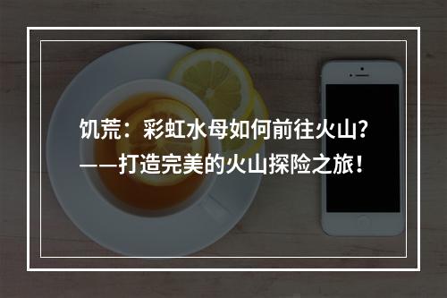 饥荒：彩虹水母如何前往火山？——打造完美的火山探险之旅！