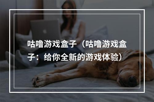 咕噜游戏盒子（咕噜游戏盒子：给你全新的游戏体验）