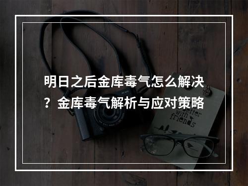 明日之后金库毒气怎么解决？金库毒气解析与应对策略