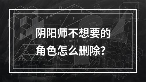 阴阳师不想要的角色怎么删除？