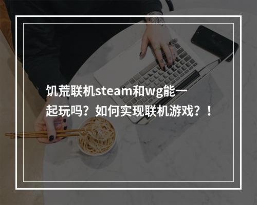 饥荒联机steam和wg能一起玩吗？如何实现联机游戏？！