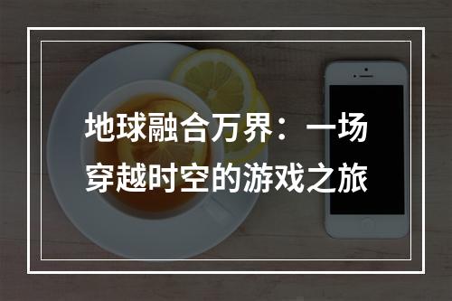 地球融合万界：一场穿越时空的游戏之旅