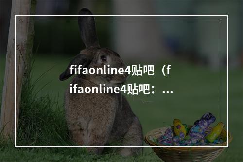 fifaonline4贴吧（fifaonline4贴吧：打造电竞圣殿拓展游戏世界）