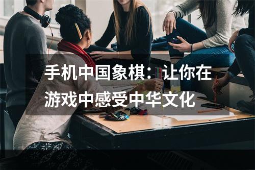 手机中国象棋：让你在游戏中感受中华文化