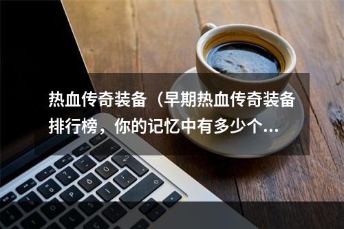 热血传奇装备（早期热血传奇装备排行榜，你的记忆中有多少个宝贝？）