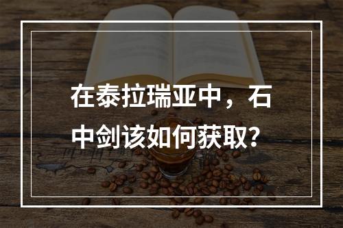 在泰拉瑞亚中，石中剑该如何获取？