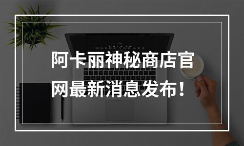 阿卡丽神秘商店官网最新消息发布！