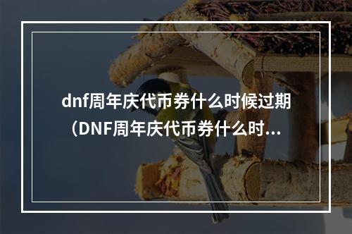 dnf周年庆代币券什么时候过期（DNF周年庆代币券什么时候过期？）