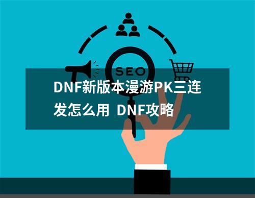 DNF新版本漫游PK三连发怎么用  DNF攻略