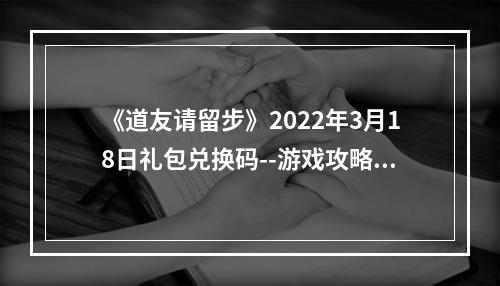 《道友请留步》2022年3月18日礼包兑换码--游戏攻略网