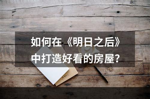 如何在《明日之后》中打造好看的房屋？