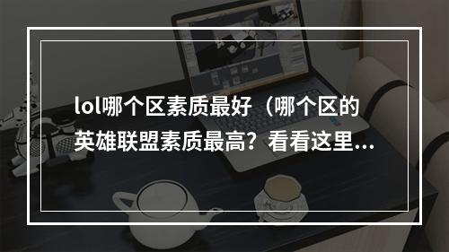 lol哪个区素质最好（哪个区的英雄联盟素质最高？看看这里的数据分析！）