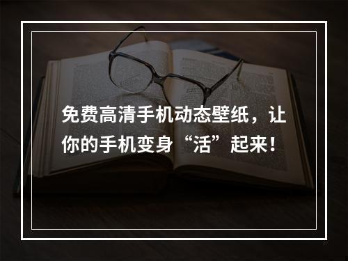 免费高清手机动态壁纸，让你的手机变身“活”起来！