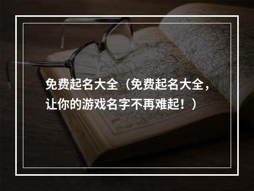 免费起名大全（免费起名大全，让你的游戏名字不再难起！）