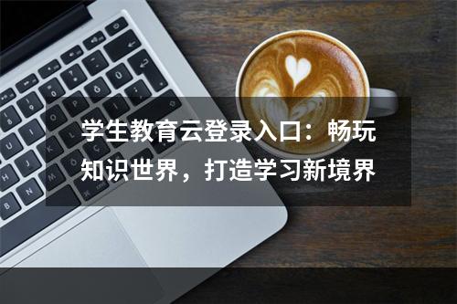 学生教育云登录入口：畅玩知识世界，打造学习新境界