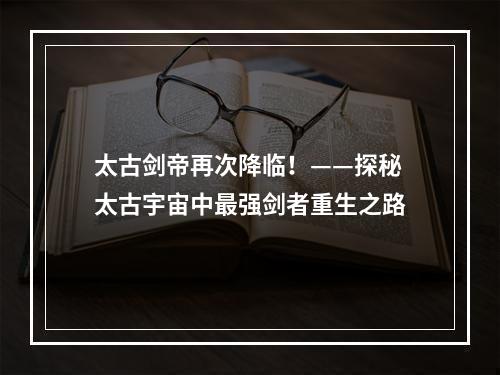 太古剑帝再次降临！——探秘太古宇宙中最强剑者重生之路