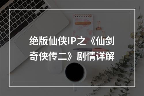 绝版仙侠IP之《仙剑奇侠传二》剧情详解