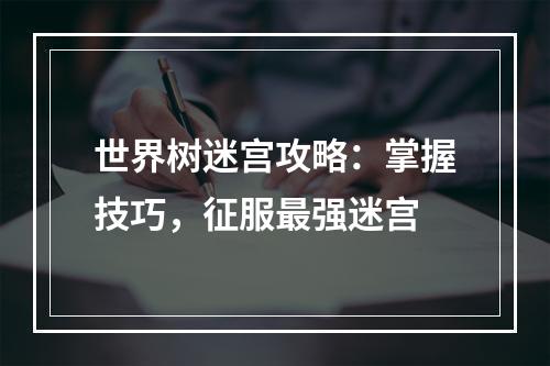 世界树迷宫攻略：掌握技巧，征服最强迷宫