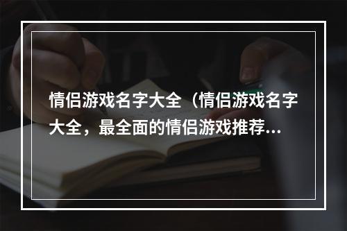 情侣游戏名字大全（情侣游戏名字大全，最全面的情侣游戏推荐！）