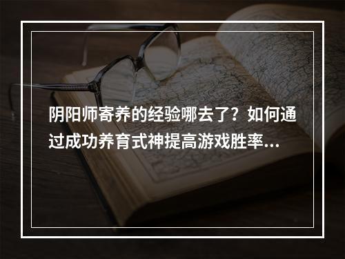 阴阳师寄养的经验哪去了？如何通过成功养育式神提高游戏胜率？