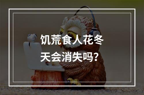 饥荒食人花冬天会消失吗？