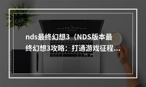 nds最终幻想3（NDS版本最终幻想3攻略：打通游戏征程）