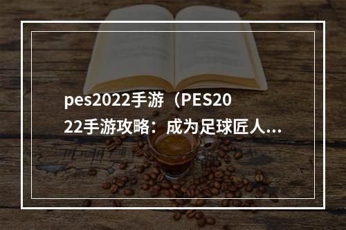 pes2022手游（PES2022手游攻略：成为足球匠人！）