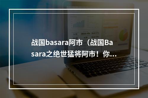 战国basara阿市（战国Basara之绝世猛将阿市！你必须了解的游戏攻略）