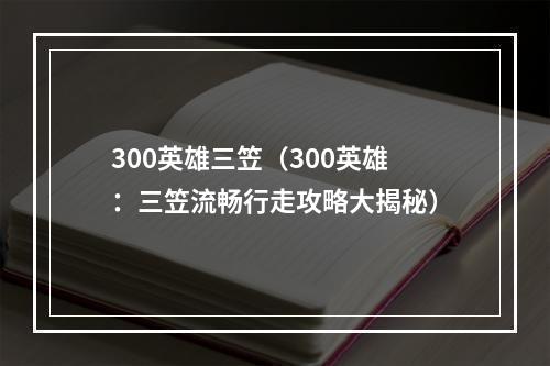 300英雄三笠（300英雄：三笠流畅行走攻略大揭秘）