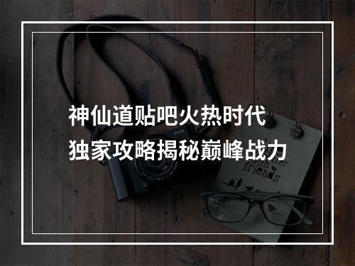 神仙道贴吧火热时代  独家攻略揭秘巅峰战力