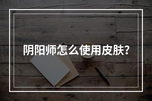 阴阳师怎么使用皮肤？